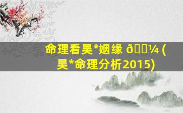 命理看吴*
姻缘 🐼 (吴*
命理分析2015)